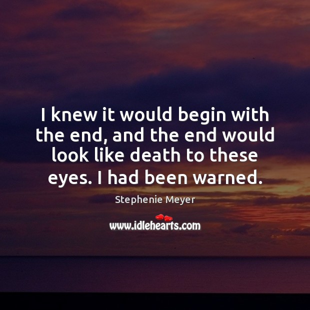I knew it would begin with the end, and the end would Stephenie Meyer Picture Quote