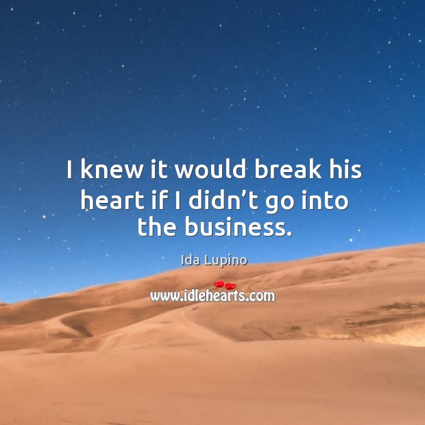 I knew it would break his heart if I didn’t go into the business. Ida Lupino Picture Quote