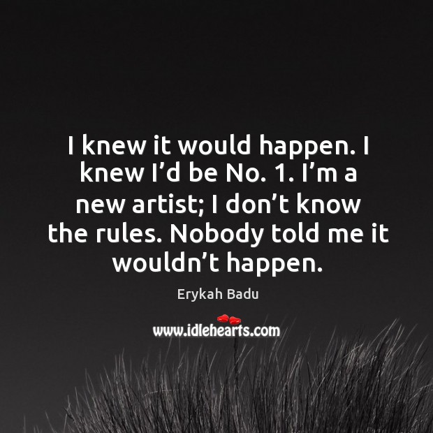 I knew it would happen. I knew I’d be no. 1. I’m a new artist; I don’t know the rules. Erykah Badu Picture Quote
