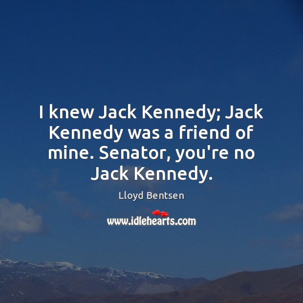 I knew Jack Kennedy; Jack Kennedy was a friend of mine. Senator, you’re no Jack Kennedy. Lloyd Bentsen Picture Quote