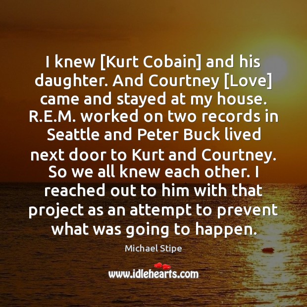 I knew [Kurt Cobain] and his daughter. And Courtney [Love] came and Michael Stipe Picture Quote