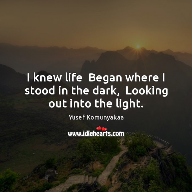 I knew life  Began where I stood in the dark,  Looking out into the light. Yusef Komunyakaa Picture Quote