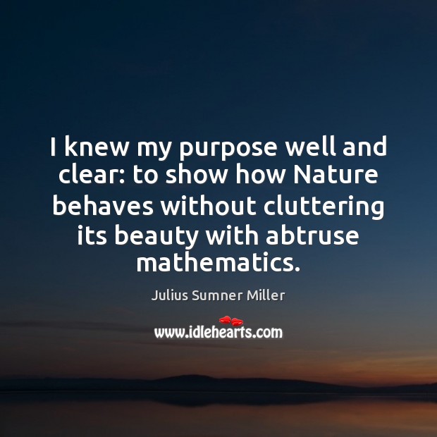 I knew my purpose well and clear: to show how Nature behaves Julius Sumner Miller Picture Quote
