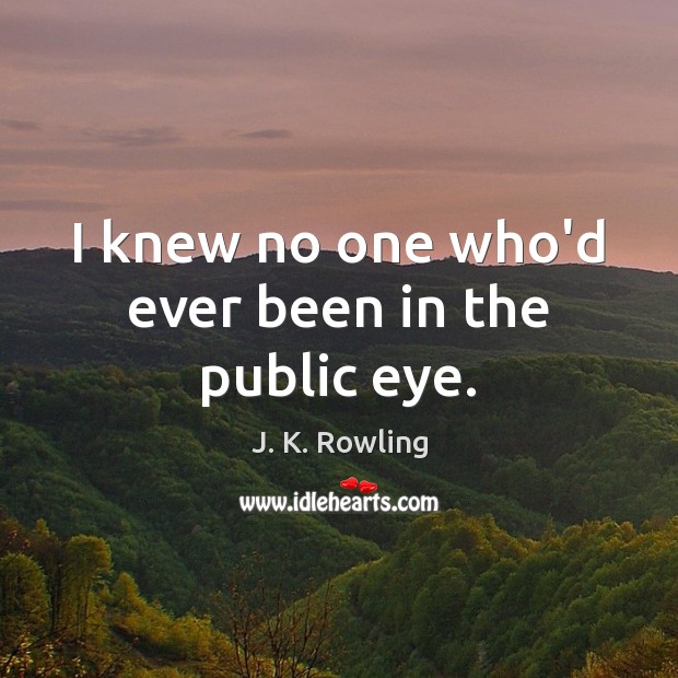 I knew no one who’d ever been in the public eye. J. K. Rowling Picture Quote