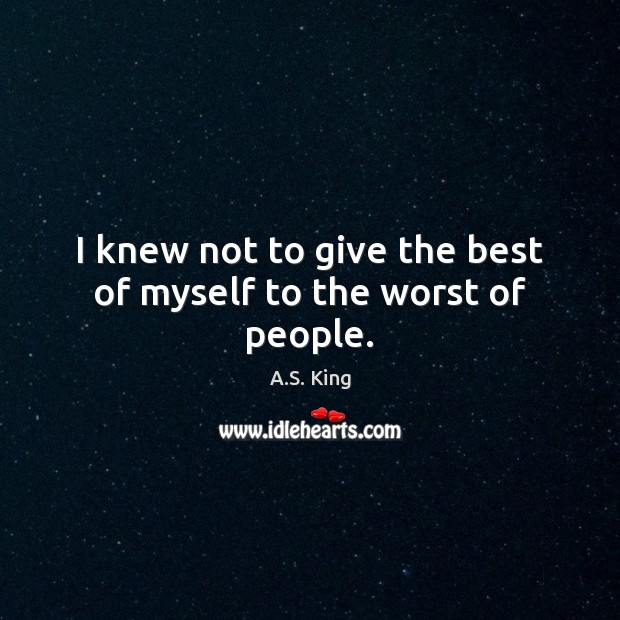 I knew not to give the best of myself to the worst of people. 