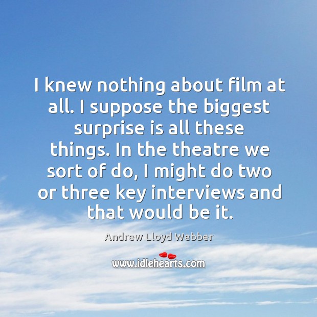I knew nothing about film at all. I suppose the biggest surprise is all these things. Image