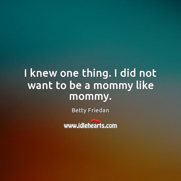 I knew one thing. I did not want to be a mommy like mommy. Betty Friedan Picture Quote