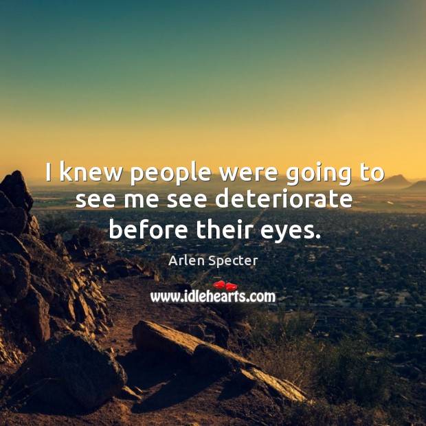 I knew people were going to see me see deteriorate before their eyes. Arlen Specter Picture Quote