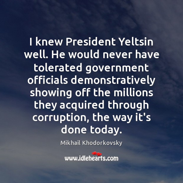 I knew President Yeltsin well. He would never have tolerated government officials Mikhail Khodorkovsky Picture Quote