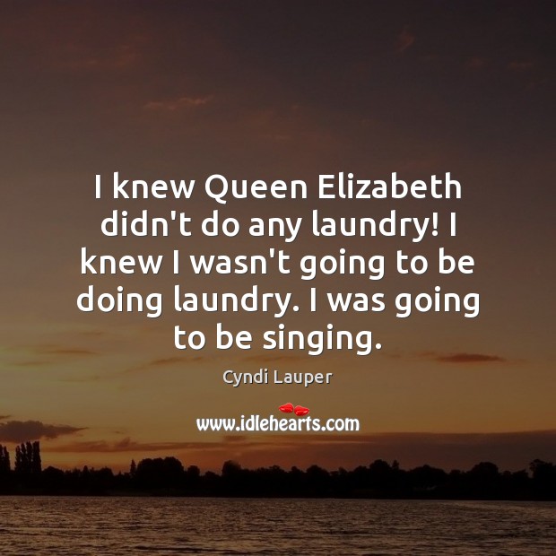 I knew Queen Elizabeth didn’t do any laundry! I knew I wasn’t Cyndi Lauper Picture Quote