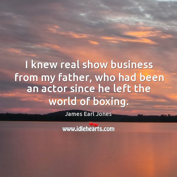 I knew real show business from my father, who had been an actor since he left the world of boxing. James Earl Jones Picture Quote