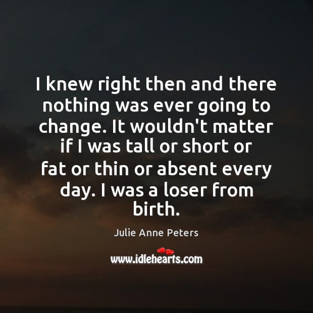 I knew right then and there nothing was ever going to change. Julie Anne Peters Picture Quote