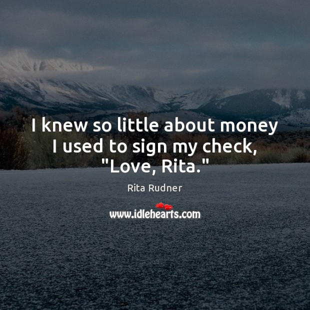 I knew so little about money I used to sign my check, “Love, Rita.” Rita Rudner Picture Quote