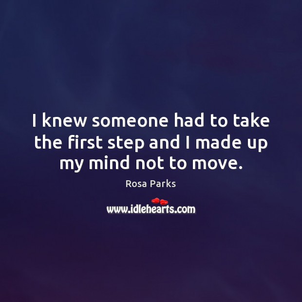 I knew someone had to take the first step and I made up my mind not to move. Rosa Parks Picture Quote