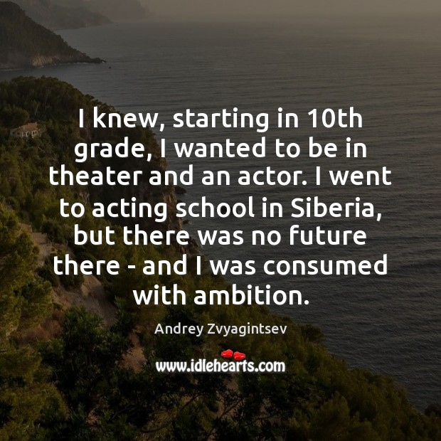 I knew, starting in 10th grade, I wanted to be in theater Andrey Zvyagintsev Picture Quote
