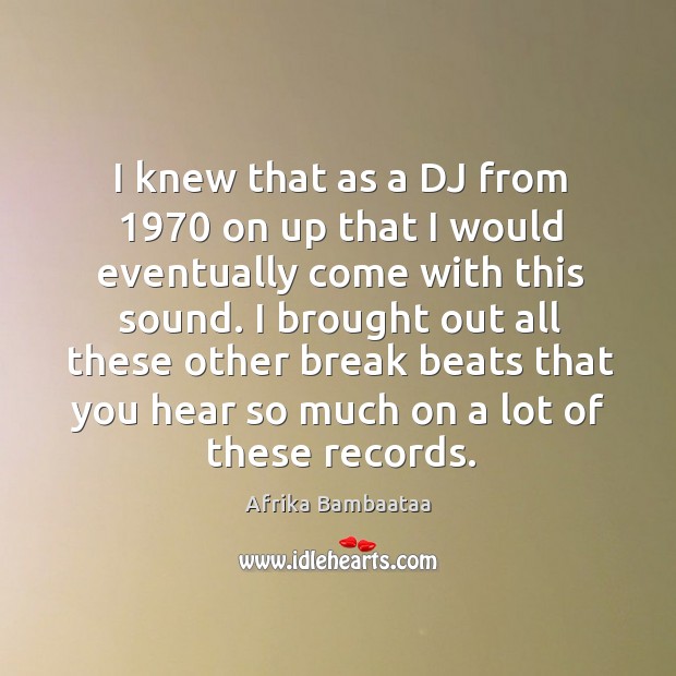 I knew that as a dj from 1970 on up that I would eventually come with this sound. Afrika Bambaataa Picture Quote