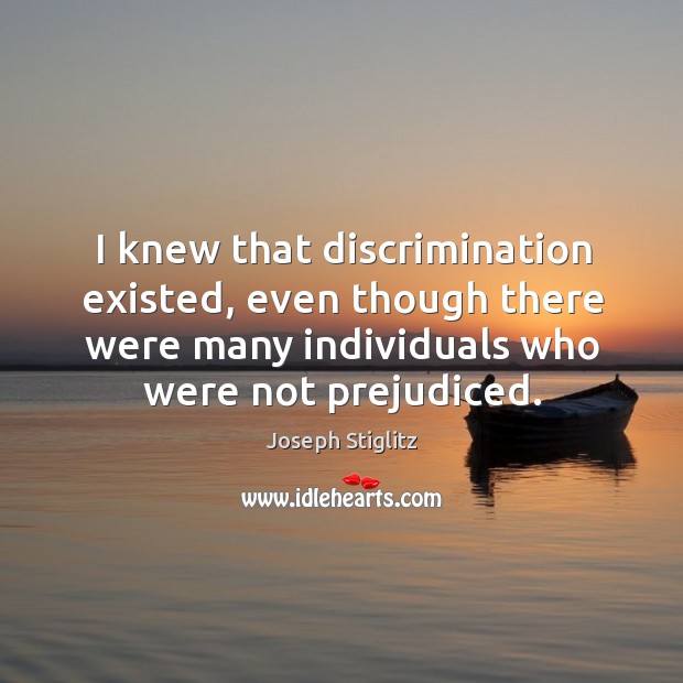 I knew that discrimination existed, even though there were many individuals who were not prejudiced. Joseph Stiglitz Picture Quote