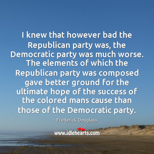 I knew that however bad the Republican party was, the Democratic party Frederick Douglass Picture Quote