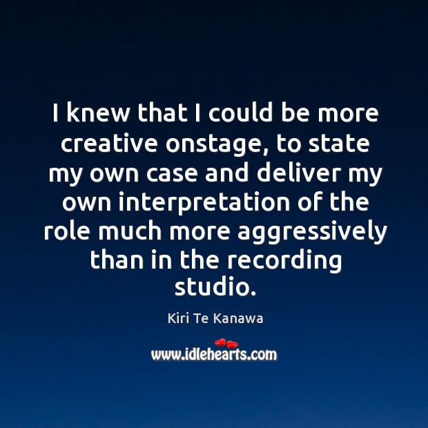 I knew that I could be more creative onstage, to state my own case Kiri Te Kanawa Picture Quote