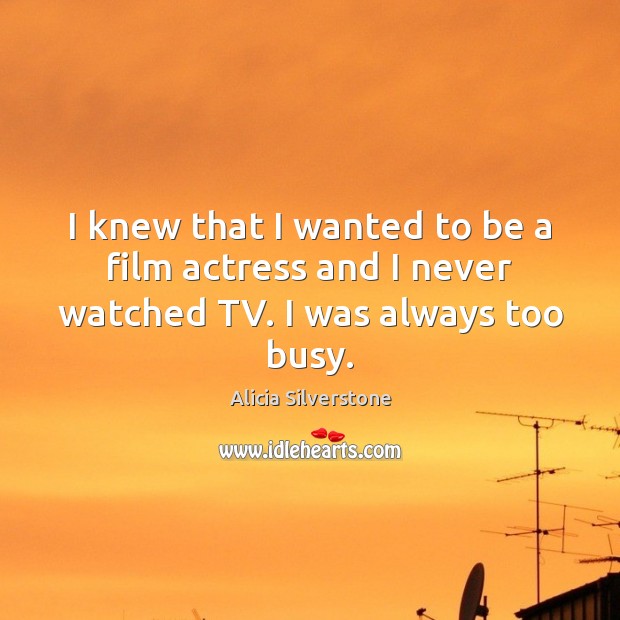 I knew that I wanted to be a film actress and I never watched TV. I was always too busy. Alicia Silverstone Picture Quote