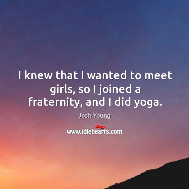 I knew that I wanted to meet girls, so I joined a fraternity, and I did yoga. Josh Young Picture Quote