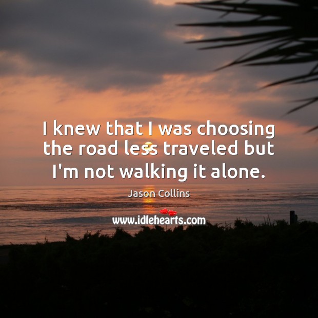 I knew that I was choosing the road less traveled but I’m not walking it alone. Image