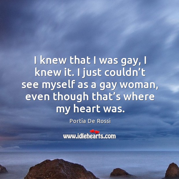 I knew that I was gay, I knew it. I just couldn’t see myself as a gay woman, even though that’s where my heart was. Portia De Rossi Picture Quote