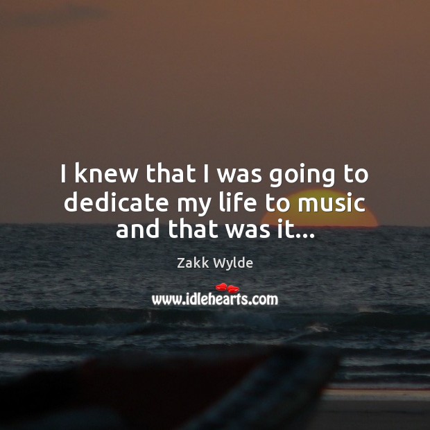 I knew that I was going to dedicate my life to music and that was it… Zakk Wylde Picture Quote