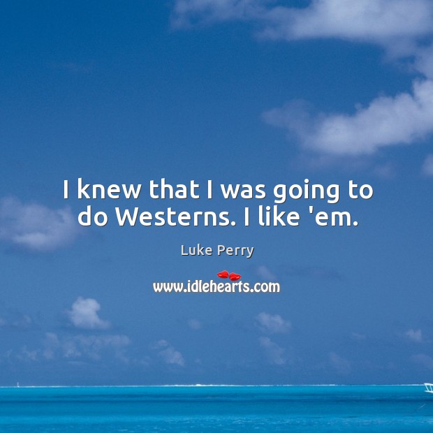 I knew that I was going to do Westerns. I like ’em. Luke Perry Picture Quote