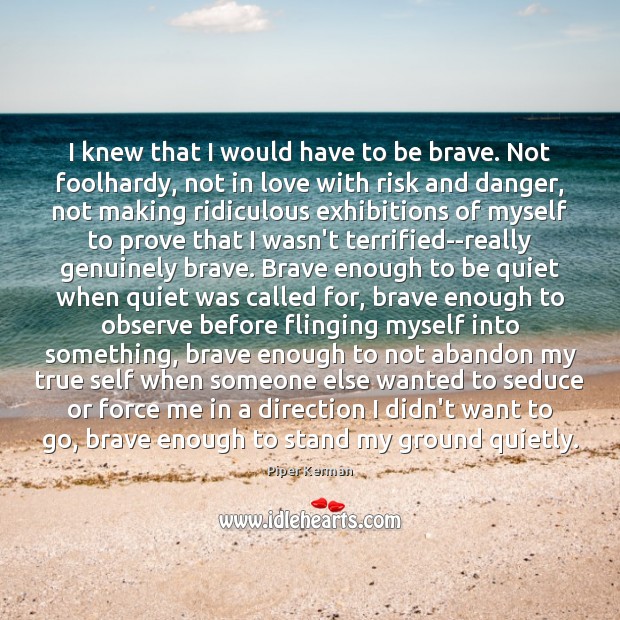 I knew that I would have to be brave. Not foolhardy, not Piper Kerman Picture Quote