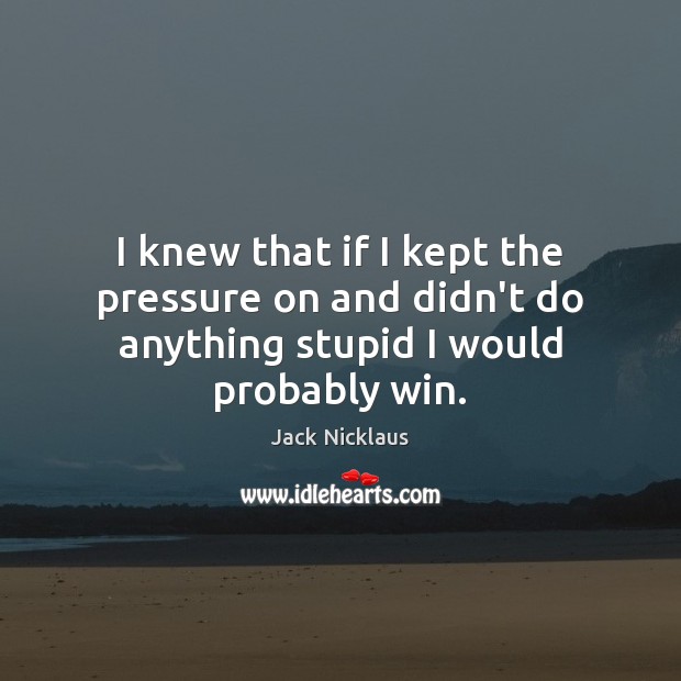 I knew that if I kept the pressure on and didn’t do anything stupid I would probably win. Image
