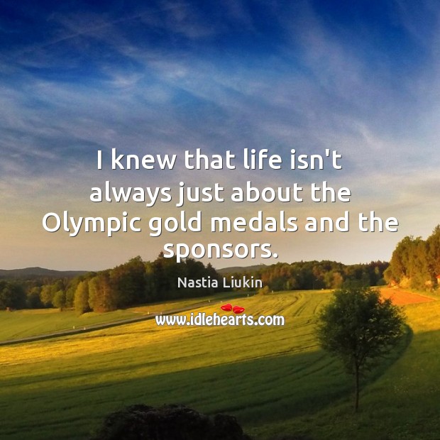 I knew that life isn’t always just about the Olympic gold medals and the sponsors. Nastia Liukin Picture Quote