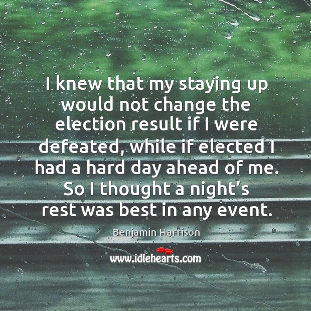 I knew that my staying up would not change the election result if I were defeated Benjamin Harrison Picture Quote