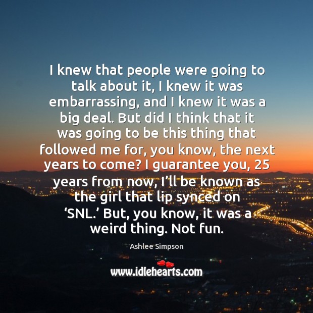 I knew that people were going to talk about it, I knew it was embarrassing, and I knew it was a big deal. Ashlee Simpson Picture Quote