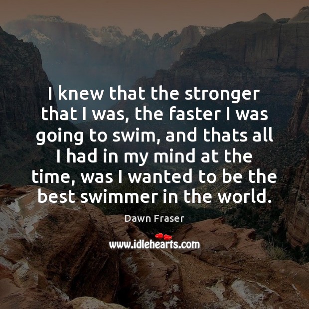 I knew that the stronger that I was, the faster I was Dawn Fraser Picture Quote