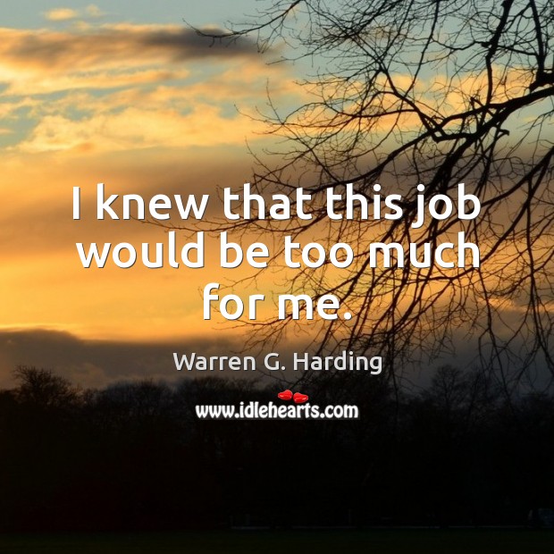 I knew that this job would be too much for me. Warren G. Harding Picture Quote