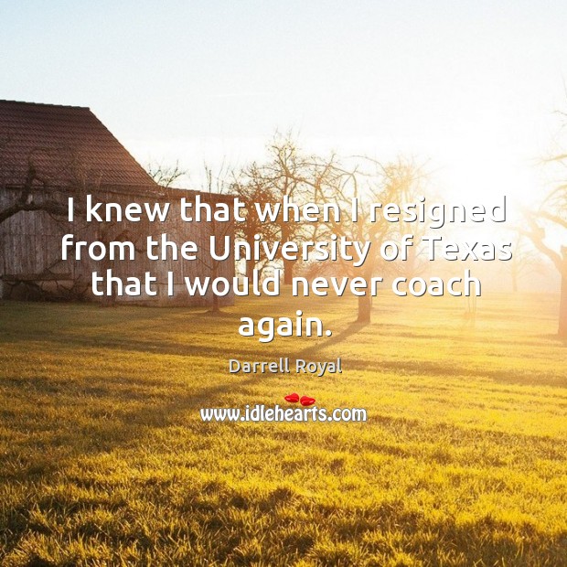 I knew that when I resigned from the university of texas that I would never coach again. Darrell Royal Picture Quote