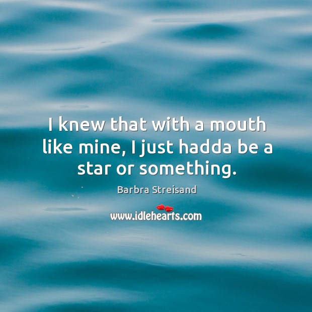 I knew that with a mouth like mine, I just hadda be a star or something. Barbra Streisand Picture Quote