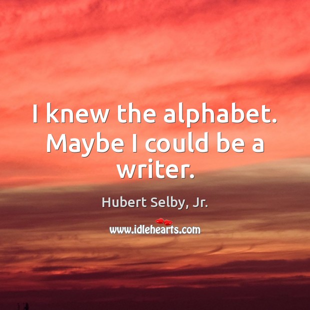 I knew the alphabet. Maybe I could be a writer. Hubert Selby, Jr. Picture Quote