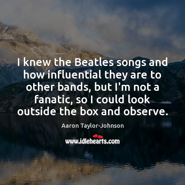 I knew the Beatles songs and how influential they are to other Aaron Taylor-Johnson Picture Quote