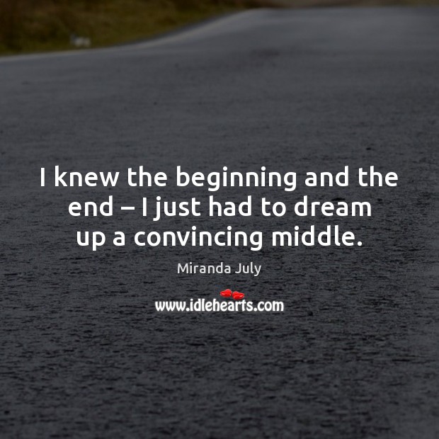 I knew the beginning and the end – I just had to dream up a convincing middle. Miranda July Picture Quote