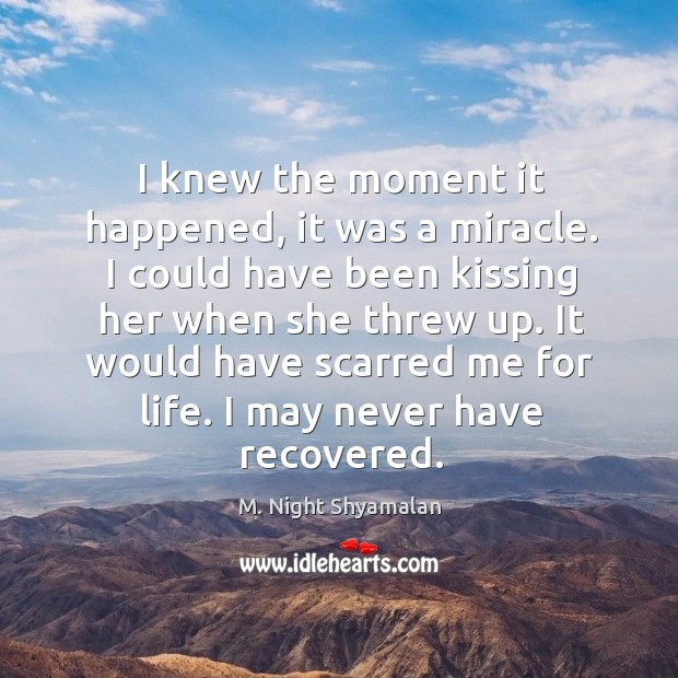 I knew the moment it happened, it was a miracle. I could have been kissing her when she threw up. M. Night Shyamalan Picture Quote