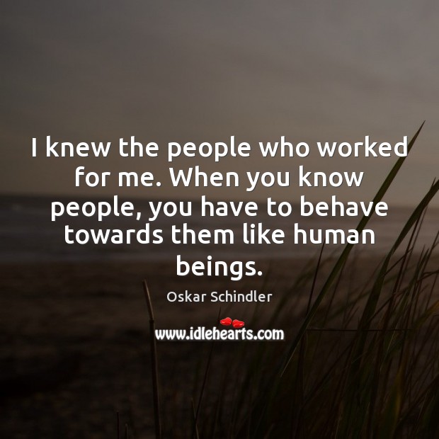 I knew the people who worked for me. When you know people, Oskar Schindler Picture Quote