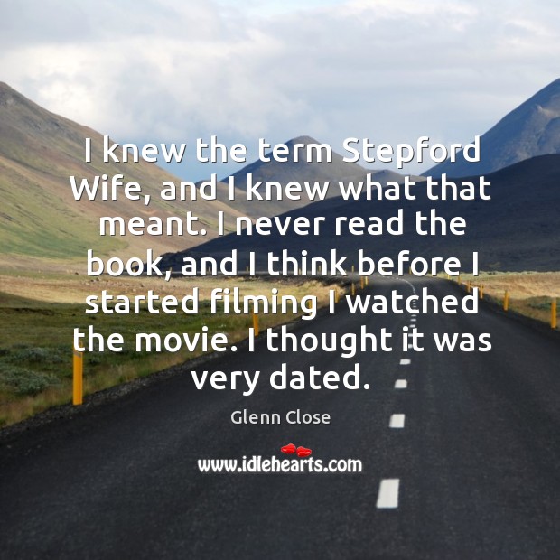 I knew the term stepford wife, and I knew what that meant. Glenn Close Picture Quote