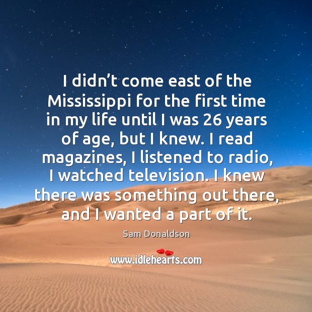 I knew there was something out there, and I wanted a part of it. Sam Donaldson Picture Quote