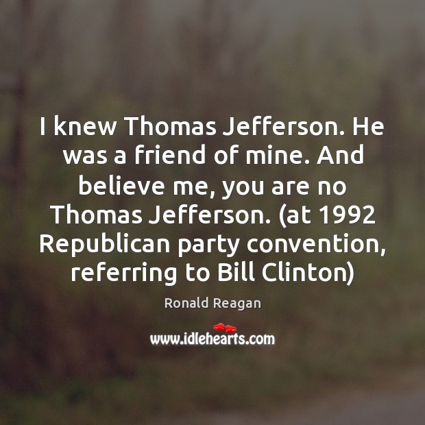 I knew Thomas Jefferson. He was a friend of mine. And believe Ronald Reagan Picture Quote