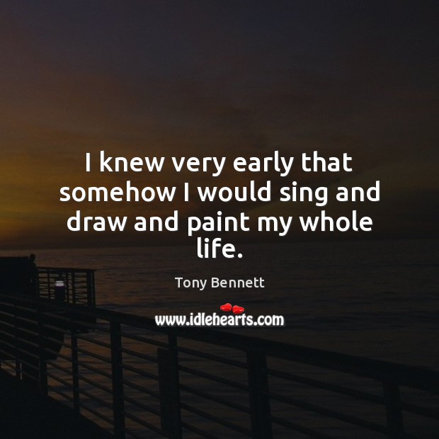 I knew very early that somehow I would sing and draw and paint my whole life. Tony Bennett Picture Quote
