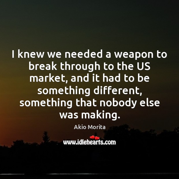 I knew we needed a weapon to break through to the US Akio Morita Picture Quote