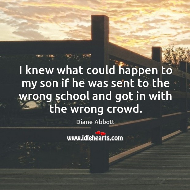 I knew what could happen to my son if he was sent to the wrong school and got in with the wrong crowd. Diane Abbott Picture Quote