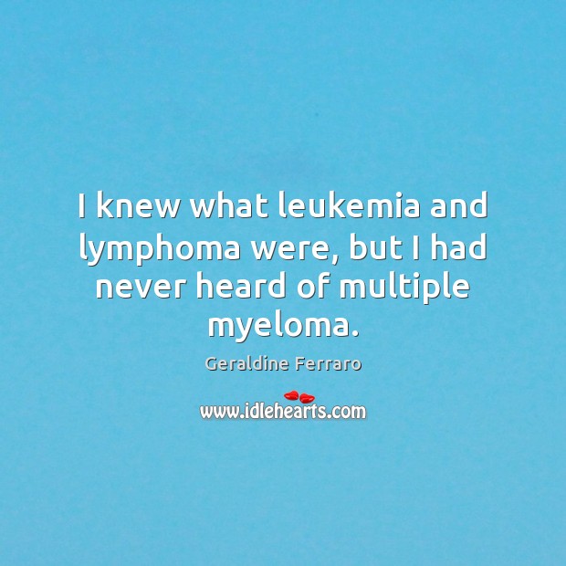 I knew what leukemia and lymphoma were, but I had never heard of multiple myeloma. Geraldine Ferraro Picture Quote